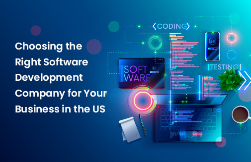 Choosing the Right Software Development Company for Your Business in the US – What to Consider?